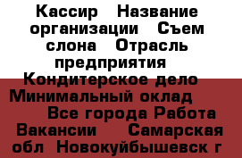 Кассир › Название организации ­ Съем слона › Отрасль предприятия ­ Кондитерское дело › Минимальный оклад ­ 18 000 - Все города Работа » Вакансии   . Самарская обл.,Новокуйбышевск г.